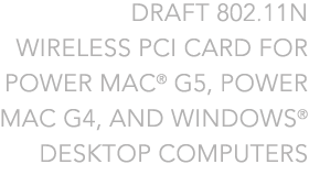 DRAFT 802.11N WIRELESS PCI CARD FOR POWER MAC G5, POWER MAC G4, AND WINDOWS DESKTOP COMPUTERS
